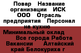 Повар › Название организации ­ ИСК, ООО › Отрасль предприятия ­ Персонал на кухню › Минимальный оклад ­ 15 000 - Все города Работа » Вакансии   . Алтайский край,Белокуриха г.